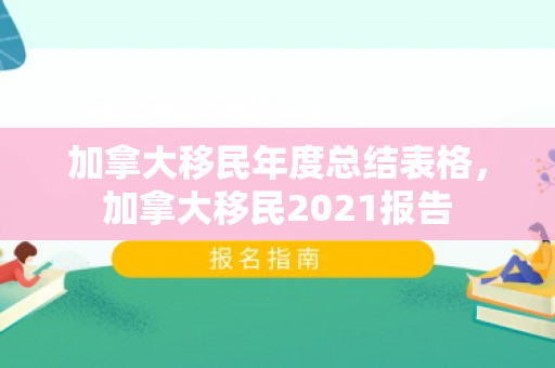 加拿大移民年度总结表格，加拿大移民2021报告