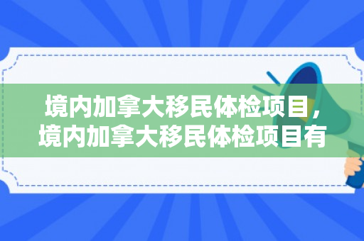 境内加拿大移民体检项目，境内加拿大移民体检项目有哪些