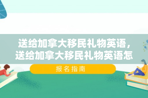 送给加拿大移民礼物英语，送给加拿大移民礼物英语怎么说