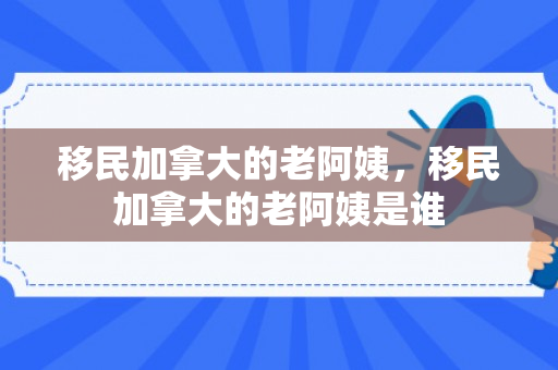移民加拿大的老阿姨，移民加拿大的老阿姨是谁