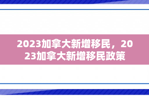 2023加拿大新增移民，2023加拿大新增移民政策