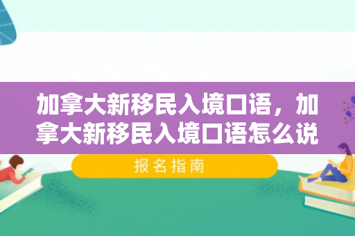 加拿大新移民入境口语，加拿大新移民入境口语怎么说
