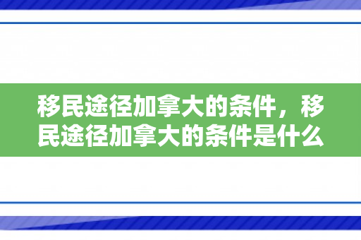 移民途径加拿大的条件，移民途径加拿大的条件是什么
