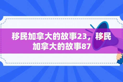 移民加拿大的故事23，移民加拿大的故事87