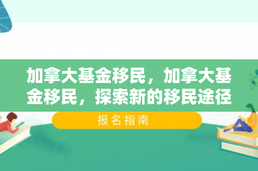 加拿大基金移民，加拿大基金移民，探索新的移民途径与机遇