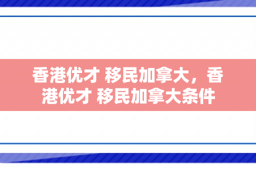香港优才 移民加拿大，香港优才 移民加拿大条件