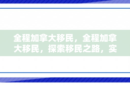 全程加拿大移民，全程加拿大移民，探索移民之路，实现加拿大梦想