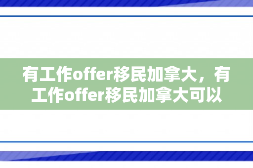 有工作offer移民加拿大，有工作offer移民加拿大可以吗