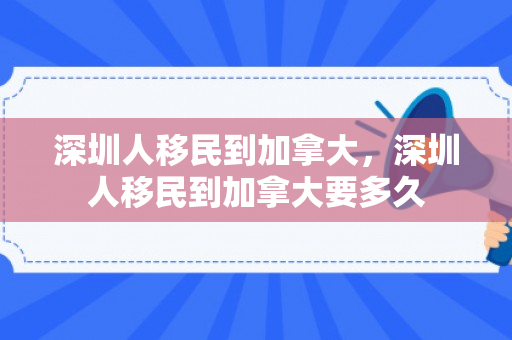 深圳人移民到加拿大，深圳人移民到加拿大要多久