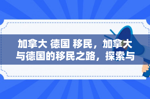 加拿大 德国 移民，加拿大与德国的移民之路，探索与融合