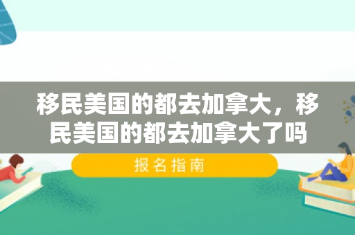 移民美国的都去加拿大，移民美国的都去加拿大了吗
