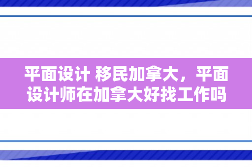 平面设计 移民加拿大，平面设计师在加拿大好找工作吗