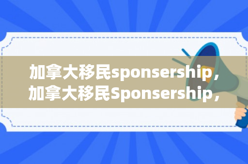加拿大移民sponsership，加拿大移民Sponsership，探索移民之路的新机遇