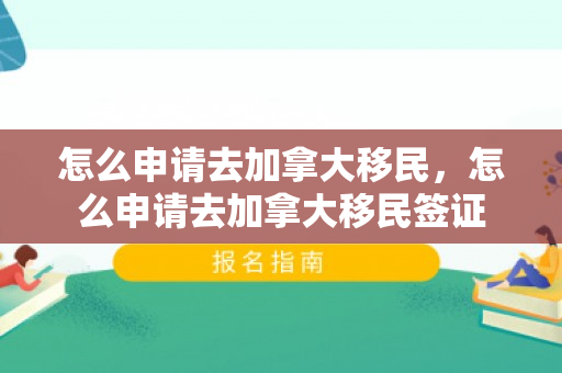 怎么申请去加拿大移民，怎么申请去加拿大移民签证
