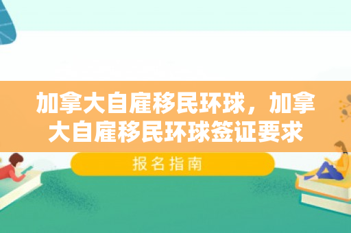 加拿大自雇移民环球，加拿大自雇移民环球签证要求
