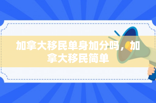 加拿大移民单身加分吗，加拿大移民简单