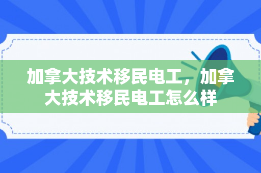 加拿大技术移民电工，加拿大技术移民电工怎么样