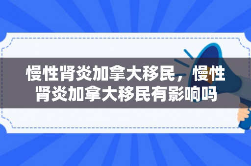 慢性肾炎加拿大移民，慢性肾炎加拿大移民有影响吗