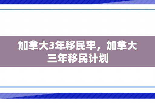 加拿大3年移民牢，加拿大三年移民计划