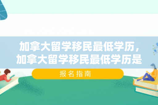 加拿大留学移民最低学历，加拿大留学移民最低学历是什么