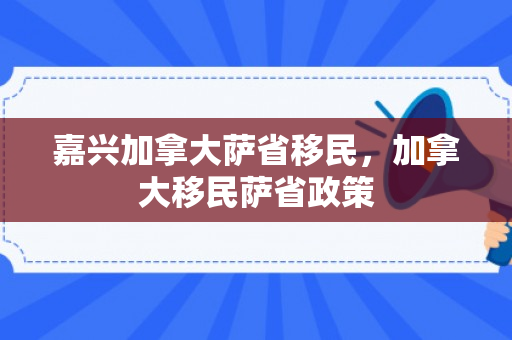 嘉兴加拿大萨省移民，加拿大移民萨省政策