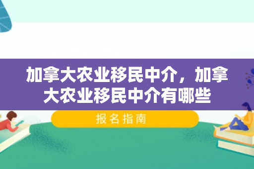 加拿大农业移民中介，加拿大农业移民中介有哪些
