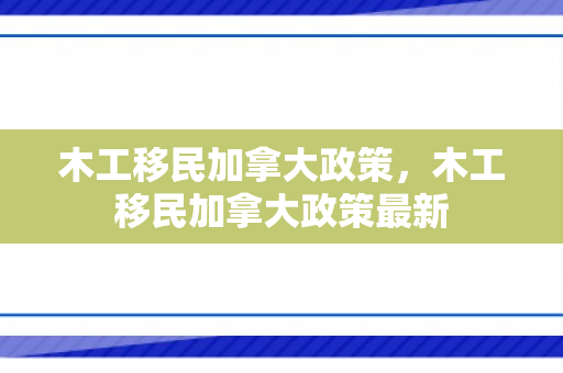 木工移民加拿大政策，木工移民加拿大政策最新