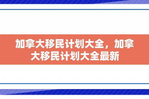 加拿大移民计划大全，加拿大移民计划大全最新