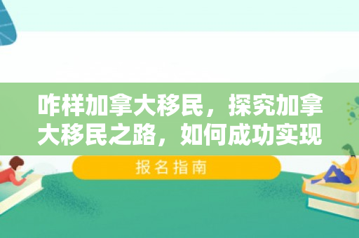 咋样加拿大移民，探究加拿大移民之路，如何成功实现移民梦想