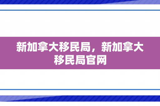 新加拿大移民局，新加拿大移民局官网