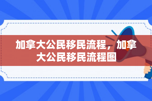 加拿大公民移民流程，加拿大公民移民流程图