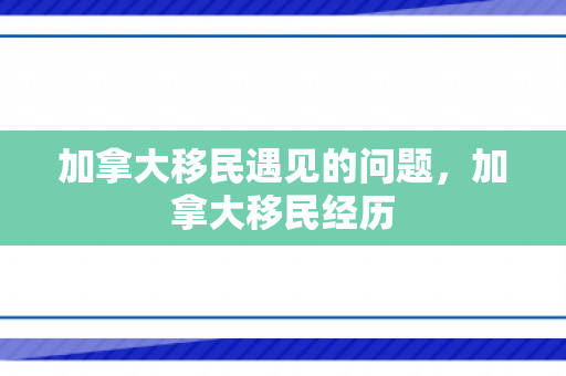 加拿大移民遇见的问题，加拿大移民经历
