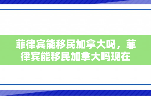 菲律宾能移民加拿大吗，菲律宾能移民加拿大吗现在