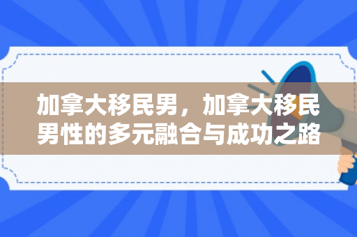 加拿大移民男，加拿大移民男性的多元融合与成功之路