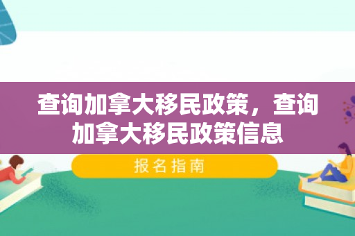 查询加拿大移民政策，查询加拿大移民政策信息