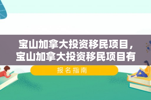 宝山加拿大投资移民项目，宝山加拿大投资移民项目有哪些