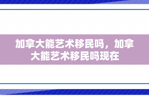 加拿大能艺术移民吗，加拿大能艺术移民吗现在