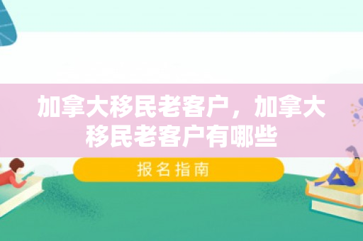 加拿大移民老客户，加拿大移民老客户有哪些