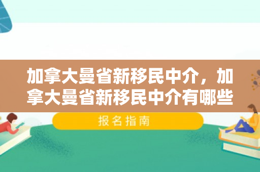 加拿大曼省新移民中介，加拿大曼省新移民中介有哪些