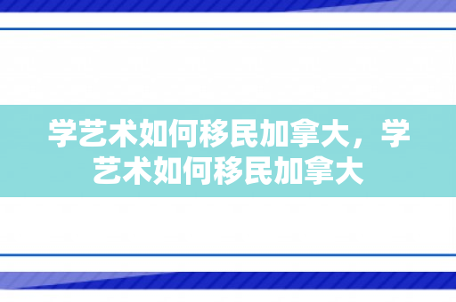 学艺术如何移民加拿大，学艺术如何移民加拿大