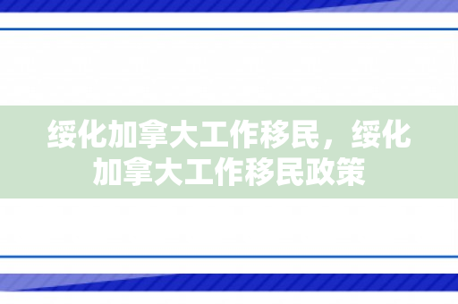 绥化加拿大工作移民，绥化加拿大工作移民政策