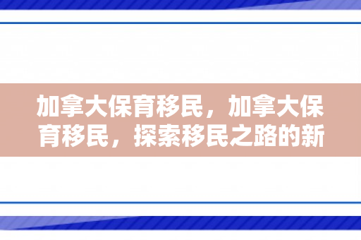 加拿大保育移民，加拿大保育移民，探索移民之路的新机遇