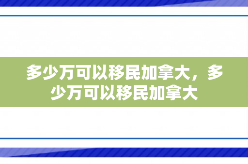 多少万可以移民加拿大，多少万可以移民加拿大