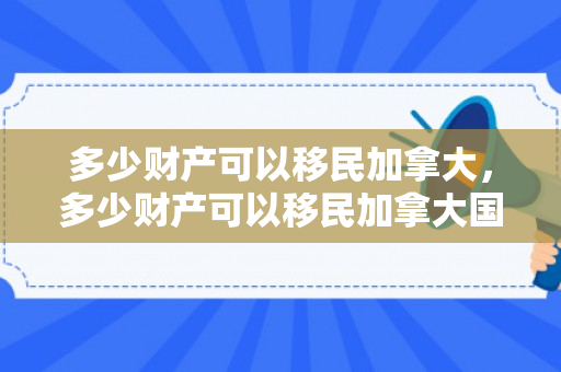 多少财产可以移民加拿大，多少财产可以移民加拿大国家