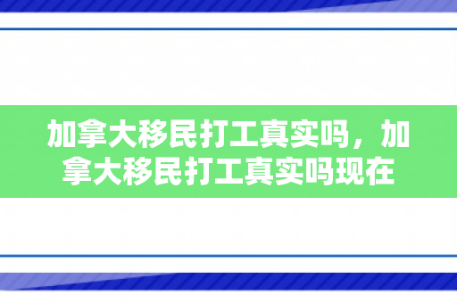 加拿大移民打工真实吗，加拿大移民打工真实吗现在