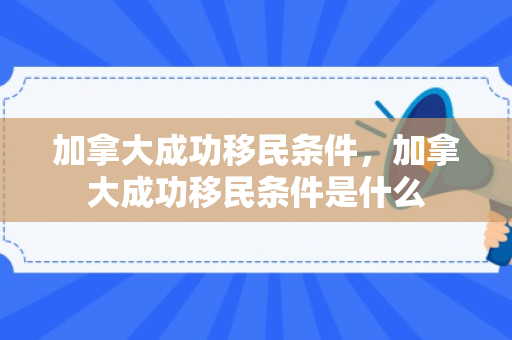加拿大成功移民条件，加拿大成功移民条件是什么