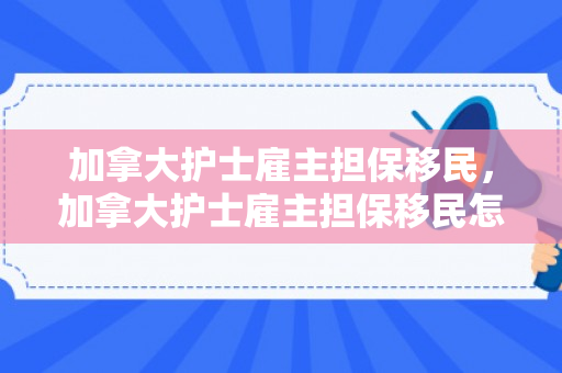 加拿大护士雇主担保移民，加拿大护士雇主担保移民怎么办