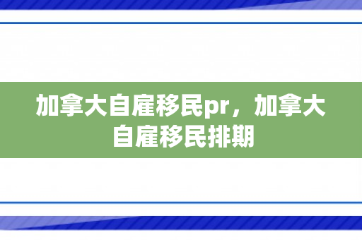 加拿大自雇移民pr，加拿大自雇移民排期