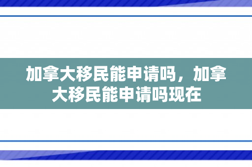 加拿大移民能申请吗，加拿大移民能申请吗现在