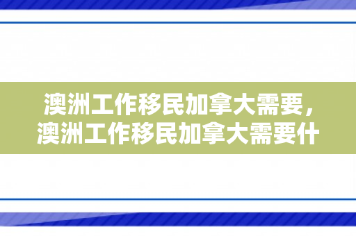 澳洲工作移民加拿大需要，澳洲工作移民加拿大需要什么条件